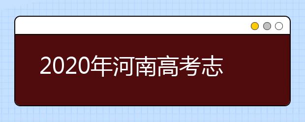 2020年河南高考志愿填報(bào)時(shí)間,河南高考志愿填報(bào)咨詢教育機(jī)構(gòu)