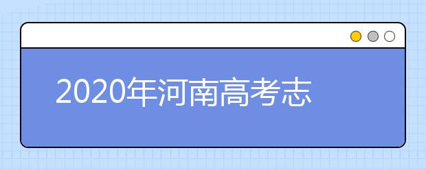 2020年河南高考志愿填報(bào)時(shí)間表,各批次填報(bào)什么時(shí)候填報(bào)志愿