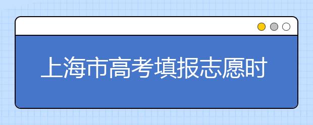 上海市高考填報(bào)志愿時(shí)間以及招生錄取辦法