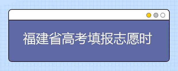 福建省高考填報(bào)志愿時(shí)間以及招生錄取辦法