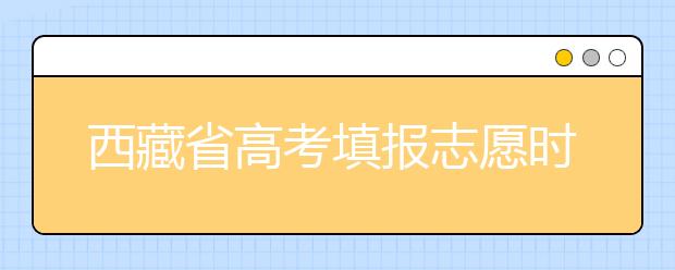 西藏省高考填報(bào)志愿時間以及招生錄取辦法