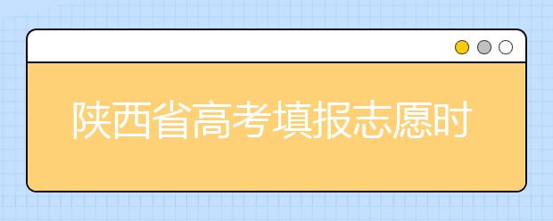 陜西省高考填報(bào)志愿時(shí)間以及招生錄取辦法