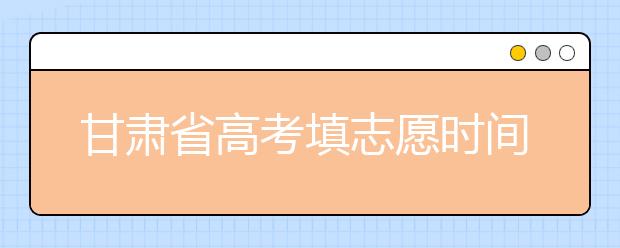 甘肅省高考填志愿時間是什么時候？為您整理甘肅生高考填報志愿時間以及招生辦法