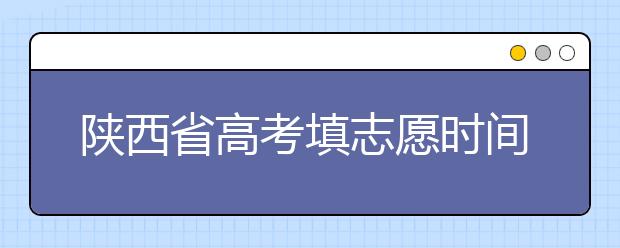 陜西省高考填志愿時(shí)間是什么時(shí)候？為您整理陜西生高考填報(bào)志愿時(shí)間以及招生辦法