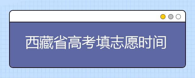 西藏省高考填志愿時間是什么時候？為您整理西藏生高考填報(bào)志愿時間以及招生辦法