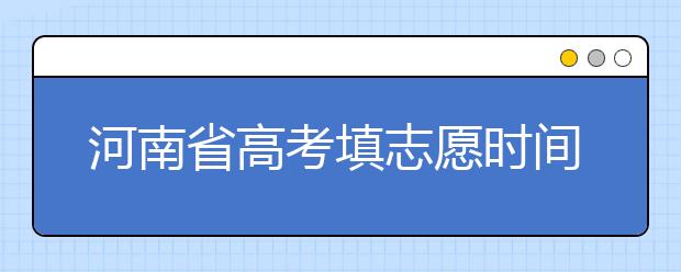 河南省高考填志愿時(shí)間是什么時(shí)候？為您整理河南省高考填報(bào)志愿時(shí)間以及招生辦法