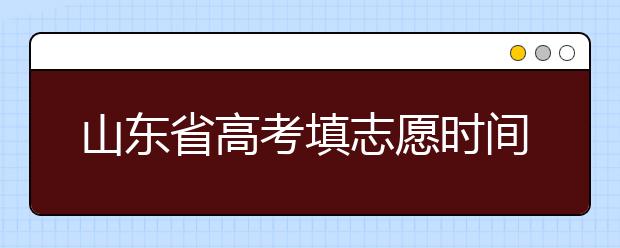 山東省高考填志愿時(shí)間是什么時(shí)候？為您整理山東省高考填報(bào)志愿時(shí)間以及招生辦法