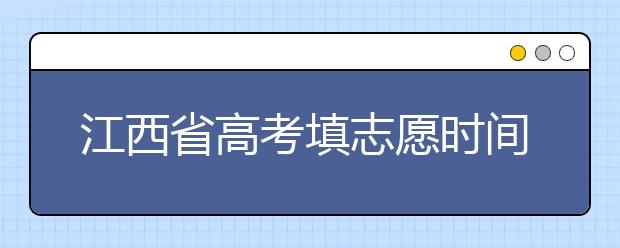 江西省高考填志愿時(shí)間是什么時(shí)候？為您整理江西省高考填報(bào)志愿時(shí)間以及招生辦法