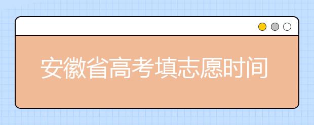 安徽省高考填志愿時間是什么時候？為您整理安徽省高考填報志愿時間以及招生辦法