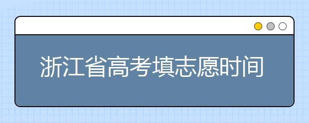 浙江省高考填志愿時間是什么時候？為您整理浙江省高考填報志愿時間以及招生辦法