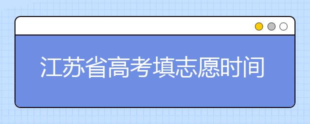 江蘇省高考填志愿時(shí)間是什么時(shí)候？為您整理江蘇省高考填報(bào)志愿時(shí)間以及招生辦法