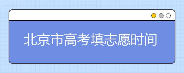 北京市高考填志愿時(shí)間是什么時(shí)候？為您整理北京市高考填報(bào)志愿時(shí)間以及招生辦法