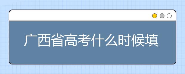 廣西省高考什么時候填志愿？廣西有哪些大學？