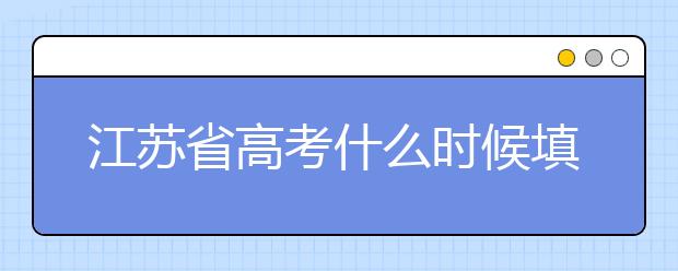 江蘇省高考什么時(shí)候填志愿？附帶江蘇省全部大學(xué)名單！