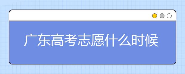 廣東高考志愿什么時候填報？廣東有哪些大學值得報考？