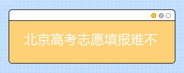 北京高考志愿填報(bào)難不難？今年該怎么進(jìn)行志愿填報(bào)？