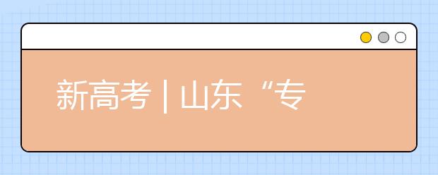 新高考 | 山東“專業(yè)(專業(yè)類)+學(xué)校”的志愿模式變化，有哪些特點(diǎn)?