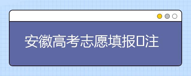 安徽高考志愿填報?注意事項，為您支招！