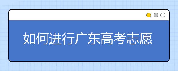 如何進行廣東高考志愿填報，志愿填報選擇注重學校還是注重專業(yè)？