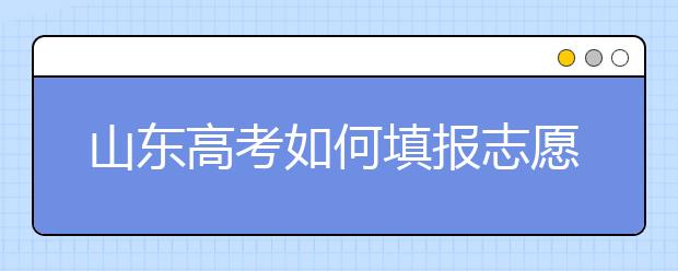 山東高考如何填報(bào)志愿，給您全面的指南