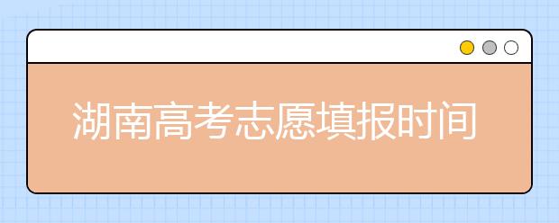 湖南高考志愿填報(bào)時(shí)間，先人一步搶先看