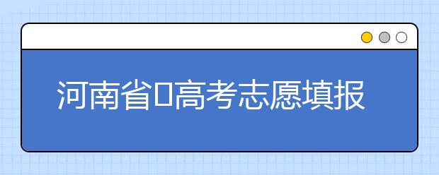 河南省?高考志愿填報(bào)要注意哪些問題？志愿填報(bào)流程是什么？