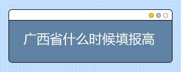 廣西省什么時候填報高考志愿？為您介紹廣西省志愿設置！