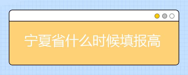 寧夏省什么時(shí)候填報(bào)高考志愿？為您介紹寧夏省志愿設(shè)置！