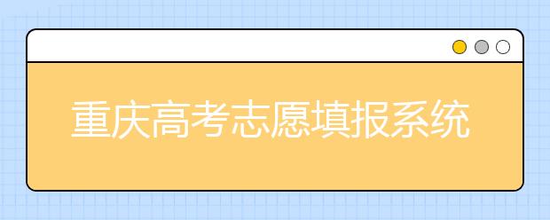 重慶高考志愿填報(bào)系統(tǒng)官網(wǎng)入口？-附帶重慶高考志愿填報(bào)注意事項(xiàng)