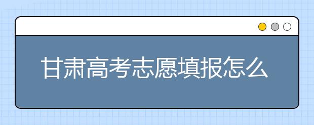 甘肅高考志愿填報怎么填？聽聽專家怎么說！