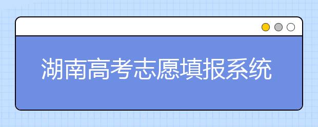 湖南高考志愿填報(bào)系統(tǒng)入口，湖南省志愿填報(bào)到底應(yīng)該怎么填？