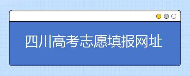 四川高考志愿填報(bào)網(wǎng)址是什么？四川省高考志愿填報(bào)有什么需要注意的？