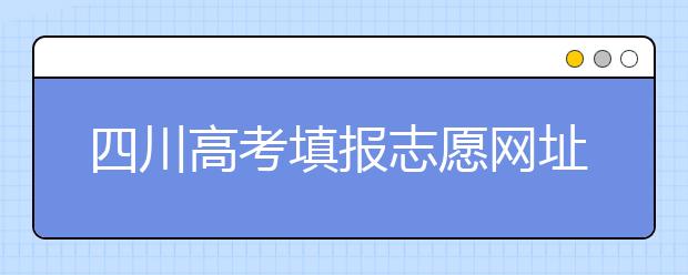 四川高考填報(bào)志愿網(wǎng)址是什么？四川志愿報(bào)考有哪些注意事項(xiàng)？