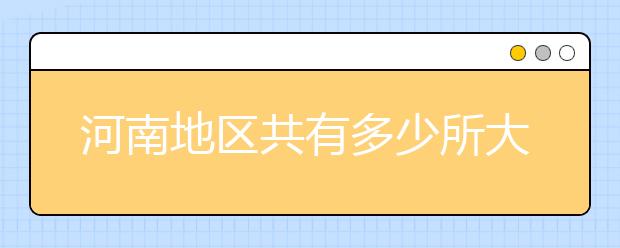 河南地區(qū)共有多少所大學(xué)？為您整理河南地區(qū)全部院校代碼如下。