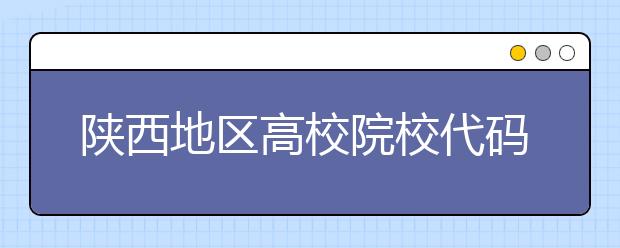 陜西地區(qū)高校院校代碼信息，為您整理匯總