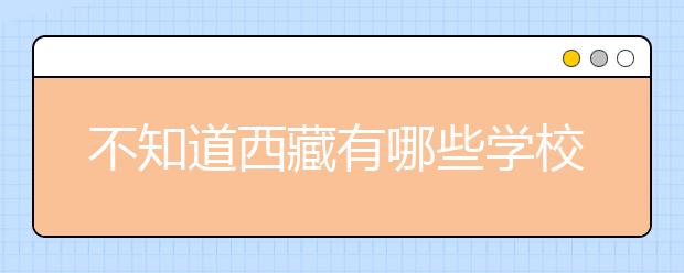 不知道西藏有哪些學(xué)校？西藏高校院校代碼信息匯總整理