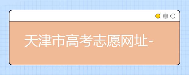 天津市高考志愿網(wǎng)址-高考志愿填報應該如何應對？