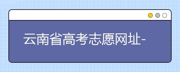 云南省高考志愿網(wǎng)址-如何進行志愿報考？