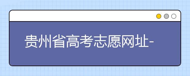 貴州省高考志愿網(wǎng)址-如何進(jìn)行志愿報(bào)考？