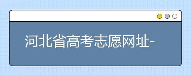 河北省高考志愿網(wǎng)址-高考志愿填報技巧?注意這兩點事項！