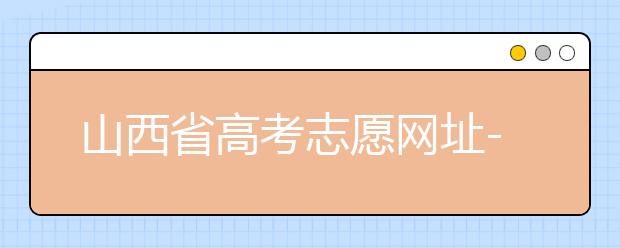 山西省高考志愿網(wǎng)址-高考志愿填報技巧注意這三點！