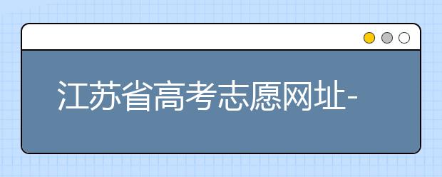 江蘇省高考志愿網(wǎng)址-江蘇省高考志愿填報(bào)技巧！