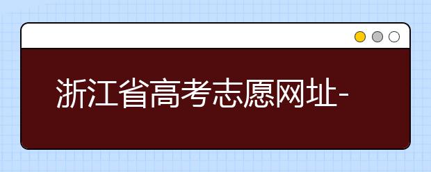 浙江省高考志愿網(wǎng)址-浙江省高考志愿填報技巧！