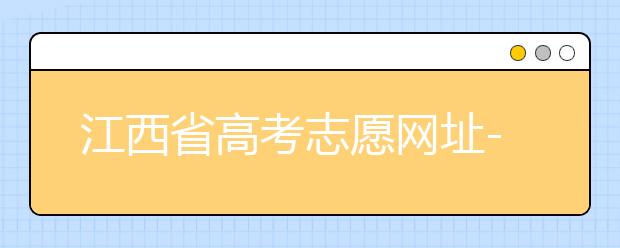 江西省高考志愿網(wǎng)址-江西省高考志愿四大填報(bào)技巧！