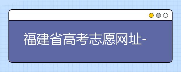 福建省高考志愿網(wǎng)址-福建省高考志愿四大填報(bào)技巧！