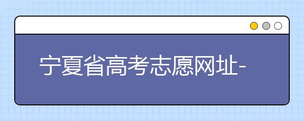 寧夏省高考志愿網(wǎng)址-福建省高考志愿四大填報(bào)技巧！