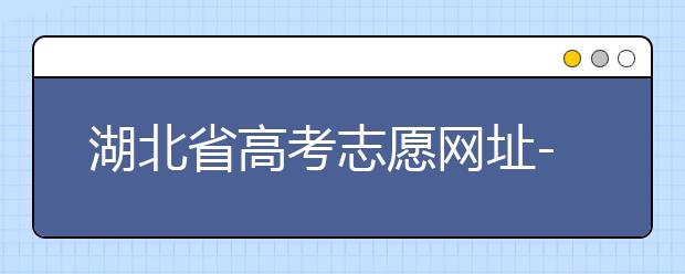 湖北省高考志愿網(wǎng)址-湖北省高考志愿四大填報技巧！