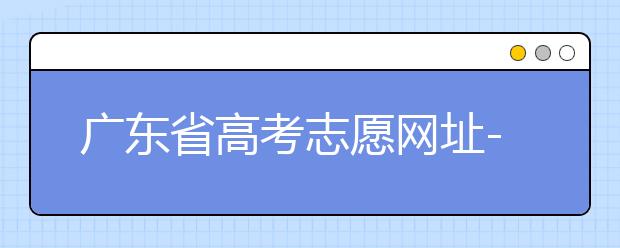 廣東省高考志愿網(wǎng)址-廣東省高考志愿填報技巧為您整理如下！