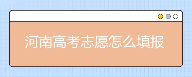 河南高考志愿怎么填報(bào)？掌握這幾招好比名師指導(dǎo)！