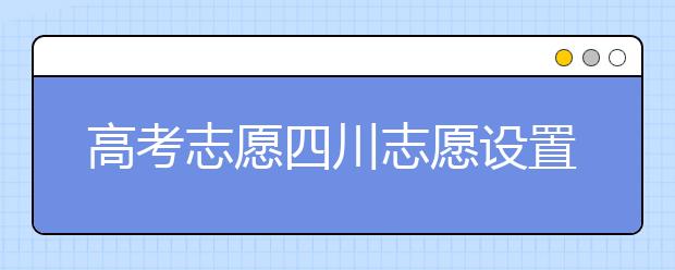 高考志愿四川志愿設(shè)置-如何填報(bào)四川地區(qū)的大學(xué)？